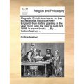 Magnalia Christi Americana: or, the ecclesiastical history of New-England, from its first planting in the year 1620. unto the year of our Lord, 16