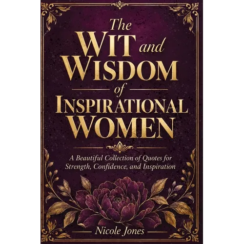 The Wit and Wisdom of Inspirational Women: A Beautiful Collection of Quotes for Strength, Confidence, and Inspiration