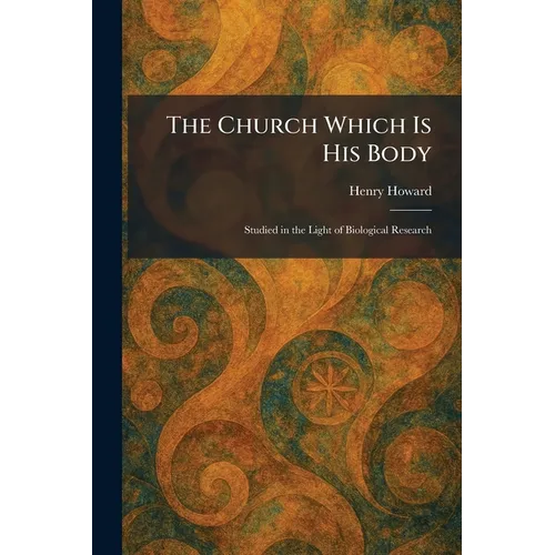The Church Which Is His Body: Studied in the Light of Biological Research