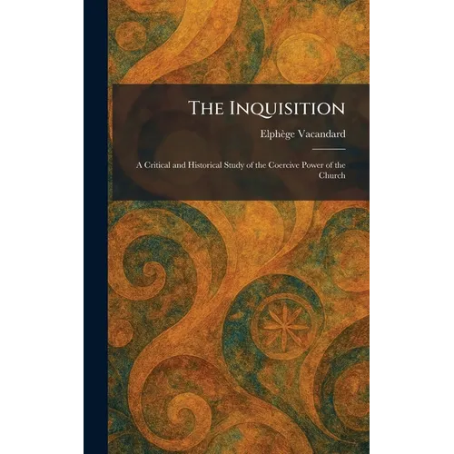 The Inquisition: A Critical and Historical Study of the Coercive Power of the Church