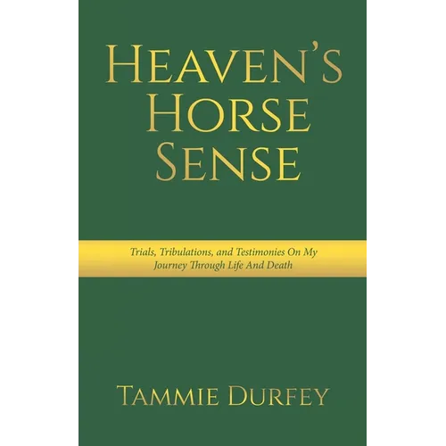 Heaven's Horse Sense: Trials, Tribulations, and Testimonies on My Journey through Life and Death