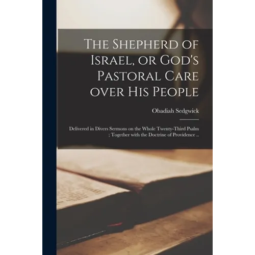 The Shepherd of Israel, or God's Pastoral Care Over His People: Delivered in Divers Sermons on the Whole Twenty-third Psalm; Together With the Doctrin