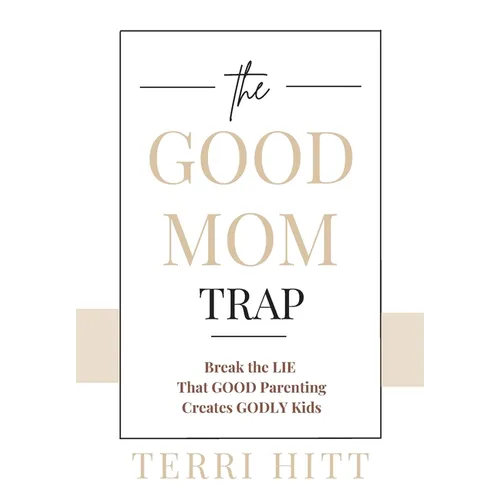 The Good Mom Trap: Break the LIE that GOOD parenting creates GODLY kids