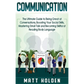 Communication: The Ultimate Guide to Being Great at Conversations, Boosting Your Social Skills, Mastering Small Talk and Becoming Skillful at Reading