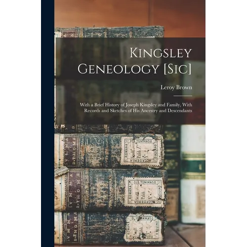 Kingsley Geneology [sic]: With a Brief History of Joseph Kingsley and Family, With Records and Sketches of his Ancestry and Descendants