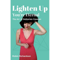 Lighten Up, You're Eternal: A Compassionate Guide to Deliberate Creation