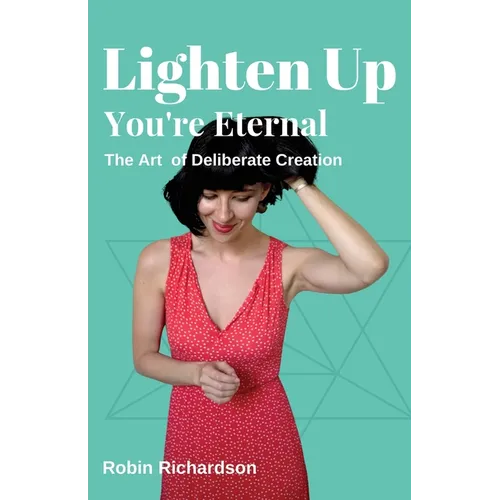 Lighten Up, You're Eternal: A Compassionate Guide to Deliberate Creation