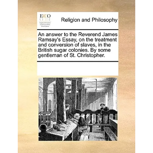 An Answer to the Reverend James Ramsay's Essay, on the Treatment and Conversion of Slaves, in the British Sugar Colonies. by Some Gentleman of St. Chr