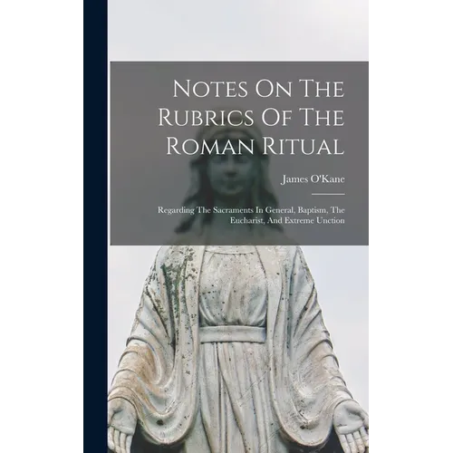 Notes On The Rubrics Of The Roman Ritual: Regarding The Sacraments In General, Baptism, The Eucharist, And Extreme Unction