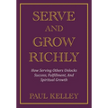 Serve and Grow Richly: How Serving Others Unlocks Success, Fulfillment, And Spiritual Growth