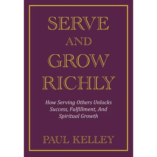 Serve and Grow Richly: How Serving Others Unlocks Success, Fulfillment, And Spiritual Growth