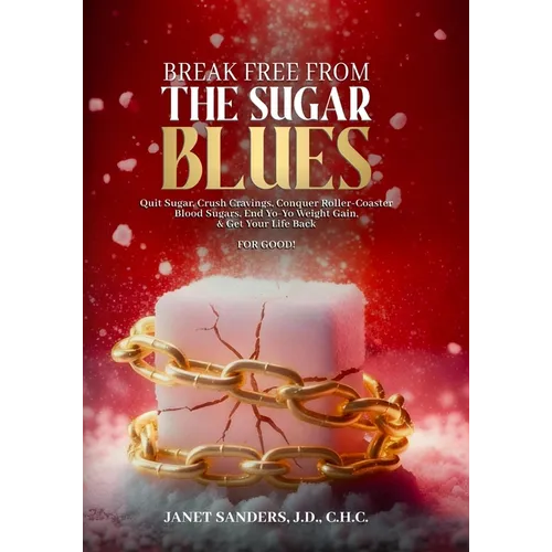Break Free from the Sugar Blues: Quit Sugar, Crush Cravings, Conquer Roller Coaster Blood Sugars, End Yo-Yo Weight Gain & Get Your Life Back For Good!