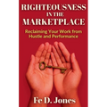 Righteousness in the Marketplace Reclaiming Your Work from Hustle and Performance