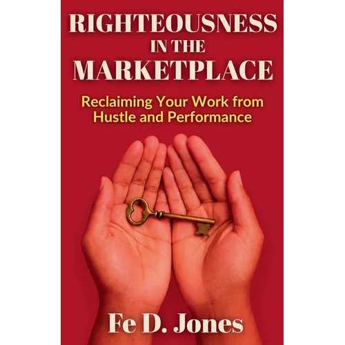 Righteousness in the Marketplace Reclaiming Your Work from Hustle and Performance