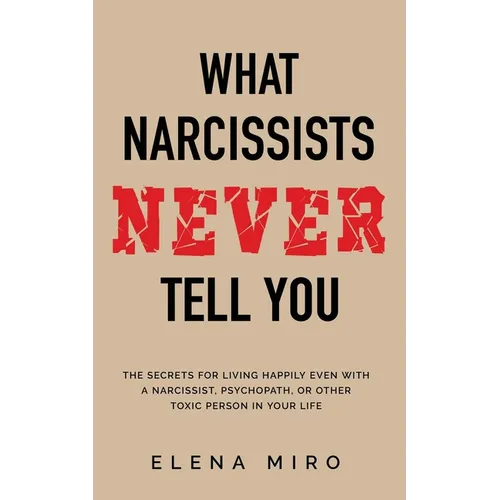 What Narcissists NEVER Tell You: The Secrets for Living Happily Even with a Narcissist, Psychopath, or Other Toxic Person in Your Life