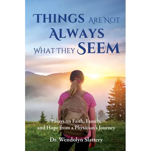 Things Are Not Always What They Seem: Essays on Faith, Family, and Hope from a Physician's Journey
