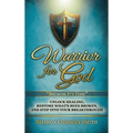 Warrior for God: Unlock Healing, Restore What's Been Broken, and Step into Your Breakthrough