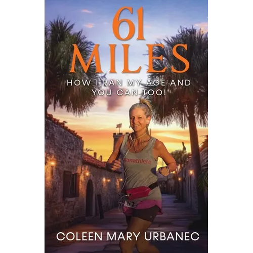 61 Miles....How I Ran My Age and You Can Too: Lessons in strength, endurance and reaching your full potential.