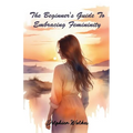 The Beginner's Guide to Embracing Femininity