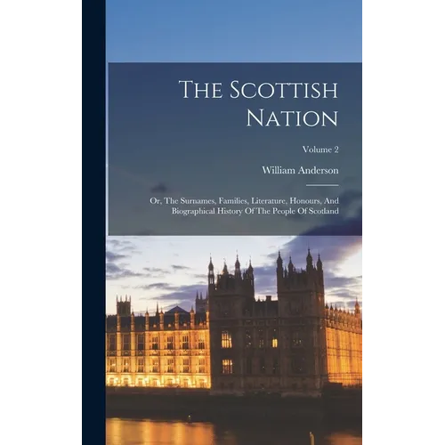The Scottish Nation: Or, The Surnames, Families, Literature, Honours, And Biographical History Of The People Of Scotland; Volume 2