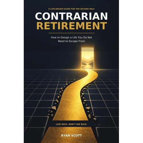 Contrarian Retirement How to Design a Life You Do Not Need to Escape From Live Rich Don't Die Rich: Live Rich Don't Die Rich