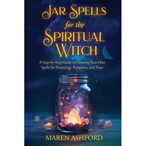 Jar Spells for the Spiritual Witch: A Step-by-Step Guide to Creating Your Own Spells for Protection, Prosperity, and Peace