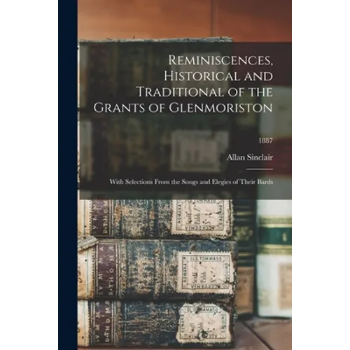 Reminiscences, Historical and Traditional of the Grants of Glenmoriston: With Selections From the Songs and Elegies of Their Bards; 1887