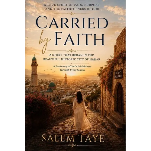 Carried by Faith: A Story that Began in the Beautiful Historic City of Harar - A Testimony of God's Faithfulness Through Every Season: A STORY THAT BE