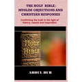 The Holy Bible: Muslim Objections and Christian Responses!: Confirming the truth in the light of history, reason and inspiration