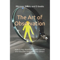 The Art of Observation: How to Pay Attention, Notice Details and Discover Insights about Others and Yourself