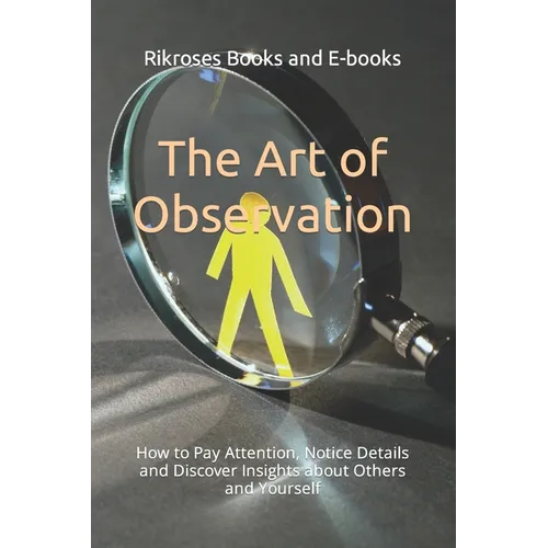 The Art of Observation: How to Pay Attention, Notice Details and Discover Insights about Others and Yourself