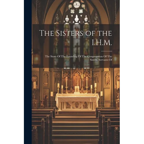 The Sisters of the I.H.M.: The Story Of The Founding Of The Congregation Of The Sisters, Servants Of