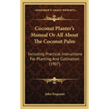 Coconut Planter's Manual Or All About The Coconut Palm: Including Practical Instructions For Planting And Cultivation (1907)