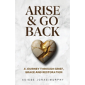 Arise and Go Back: A Journey Through Grief, Grace and Restoration