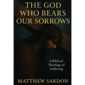 The God Who Bears Our Sorrows: A Biblical Theology of Suffering