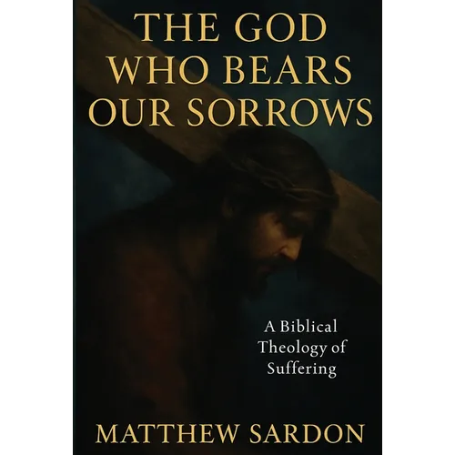 The God Who Bears Our Sorrows: A Biblical Theology of Suffering