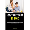 How to Get Your Ex Back: Strategies For Rekindling A Romantic Relationship With A Former Partner, Geared Towards Men Boxed Set: A Comprehensive Soluti