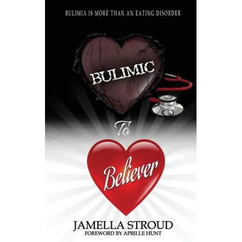 Bulimic To Believer: Using Biblical Principals to Understand Why Bulimia is More than Eating Disorder