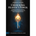 Unlocking Heaven's Power: Activating Your God-Given Authority to Confront Darkness, Break Resistance, and Release Supernatural Outcomes