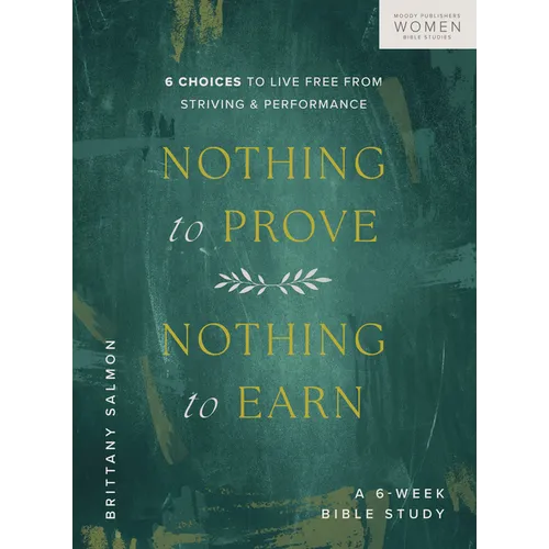 Nothing to Prove, Nothing to Earn: 6 Choices to Live Free from Striving and Performance (a 6-Week Bible Study)
