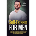 Self Esteem for Men: 5 Simple But Overlooked Methods to Start an Inner Journey and Which Will Stop You Being a Doormat