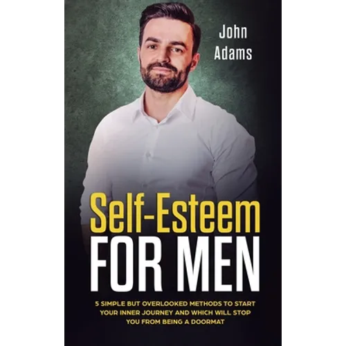 Self Esteem for Men: 5 Simple But Overlooked Methods to Start an Inner Journey and Which Will Stop You Being a Doormat