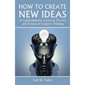 How To Create New Ideas: A Comprehensive Course in The Art and Science of Creative Thinking