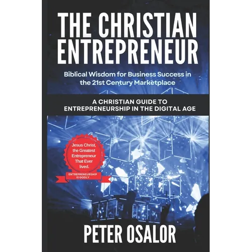 The Christian Entrepreneur: Biblical Wisdom for Business Success in the 21st Century Marketplace: (A Christian Guide to Entrepreneurship in the Digita