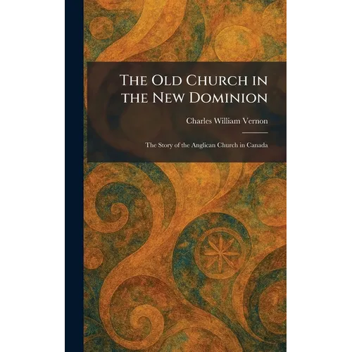 The Old Church in the New Dominion: The Story of the Anglican Church in Canada