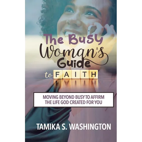 The Busy Woman's Guide to Faith: Moving Beyond Busy To Affirm The Life God Created For You