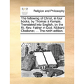 The Following of Christ, in Four Books, by Thomas a Kempis. Translated Into English, by the Rt. REV. Father in God, Richard Challoner, ... the Ninth E