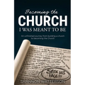 Becoming the Church I Was Meant to Be: An Unfinished Journey from Building Church to Becoming the Church
