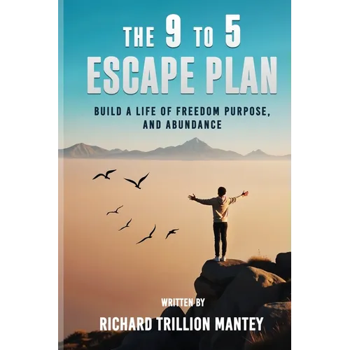The 9 to 5 Escape Plan: Build a Life of Freedom Purpose, and Abundance