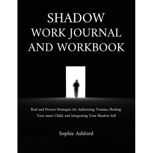 Shadow Work Journal and Workbook: Real and Proven Strategies for Addressing Trauma, Healing Your inner Child, and Integrating Your Shadow Self
